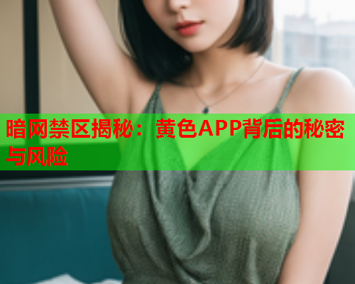暗网禁区揭秘：黄色APP背后的秘密与风险