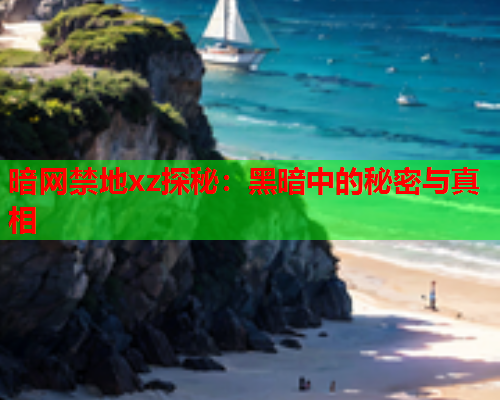 暗网禁地xz探秘：黑暗中的秘密与真相
