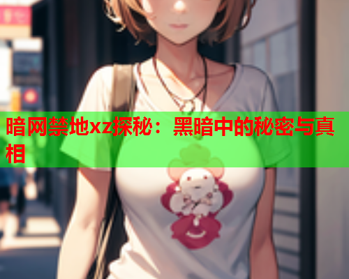 暗网禁地xz探秘：黑暗中的秘密与真相