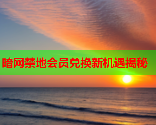 暗网禁地会员兑换新机遇揭秘
