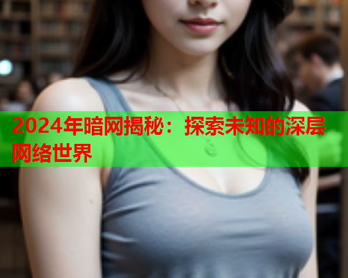 2024年暗网揭秘：探索未知的深层网络世界