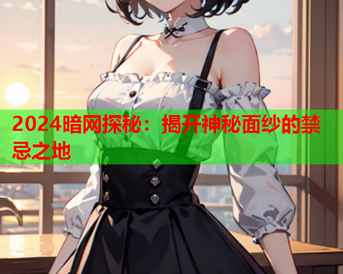 2024暗网探秘：揭开神秘面纱的禁忌之地