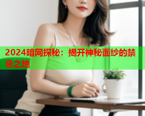 2024暗网探秘：揭开神秘面纱的禁忌之地