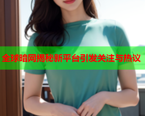 全球暗网揭秘新平台引发关注与热议