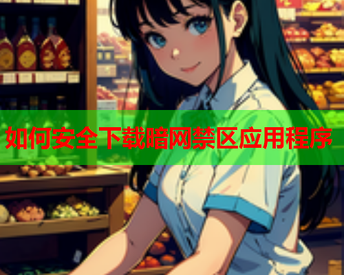 如何安全下载暗网禁区应用程序