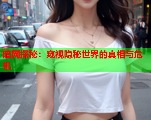 暗网探秘：窥视隐秘世界的真相与危机