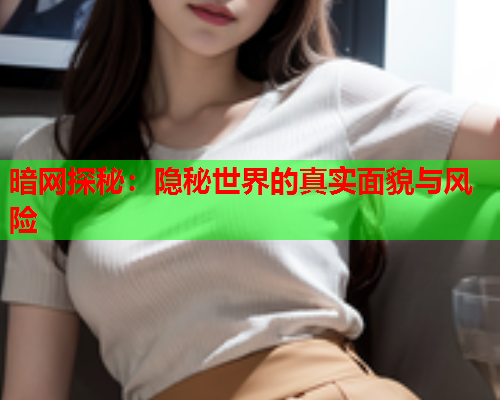 暗网探秘：隐秘世界的真实面貌与风险