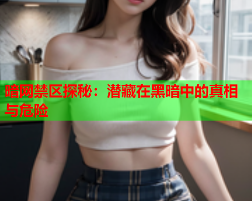 暗网禁区探秘：潜藏在黑暗中的真相与危险