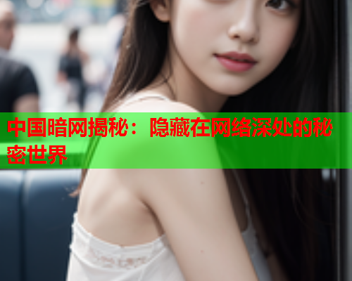 中国暗网揭秘：隐藏在网络深处的秘密世界