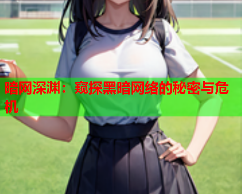 暗网深渊：窥探黑暗网络的秘密与危机
