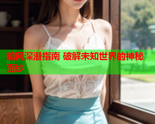 暗网深潜指南 破解未知世界的神秘面纱