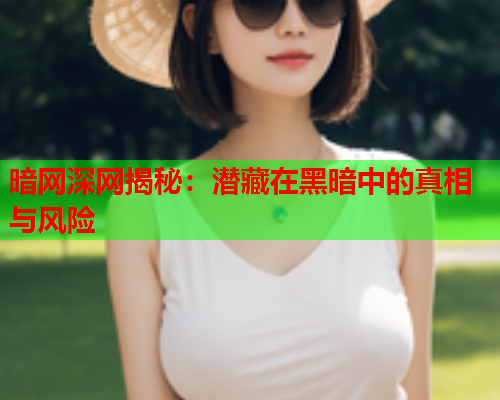 暗网深网揭秘：潜藏在黑暗中的真相与风险