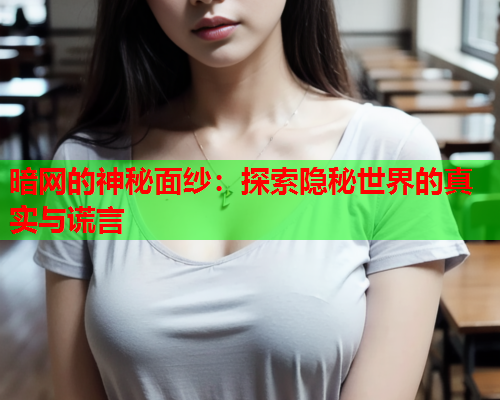暗网的神秘面纱：探索隐秘世界的真实与谎言