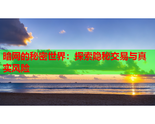暗网的秘密世界：探索隐秘交易与真实风险