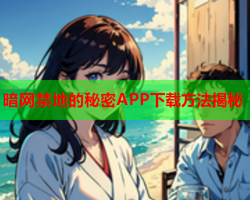 暗网禁地的秘密APP下载方法揭秘