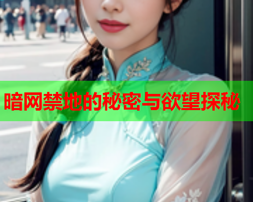 暗网禁地的秘密与欲望探秘