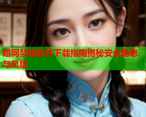 暗网禁地软件下载指南揭秘安全隐患与风险