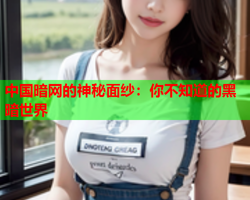 中国暗网的神秘面纱：你不知道的黑暗世界