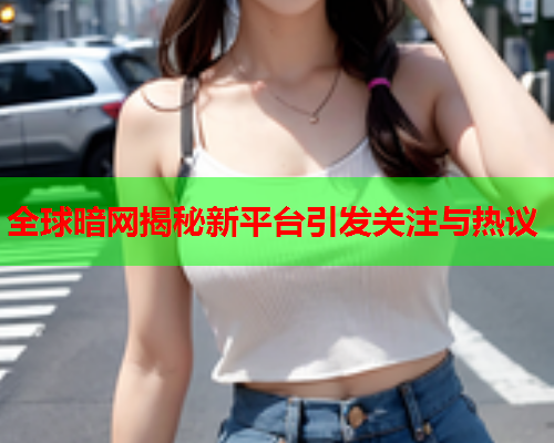 全球暗网揭秘新平台引发关注与热议