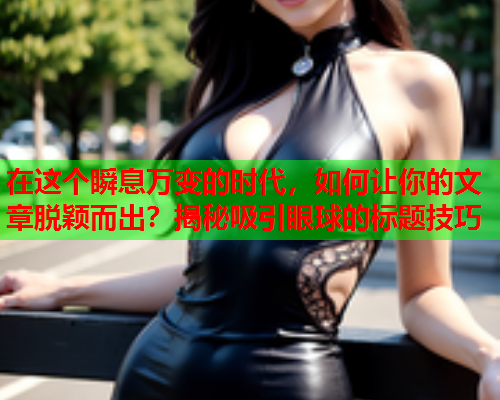 在这个瞬息万变的时代，如何让你的文章脱颖而出？揭秘吸引眼球的标题技巧