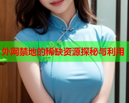 外网禁地的稀缺资源探秘与利用