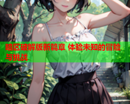 暗区破解版新篇章 体验未知的冒险与挑战