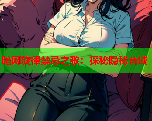 暗网旋律禁忌之歌：探秘隐秘音域