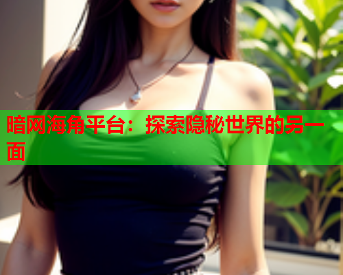暗网海角平台：探索隐秘世界的另一面