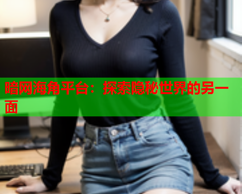 暗网海角平台：探索隐秘世界的另一面