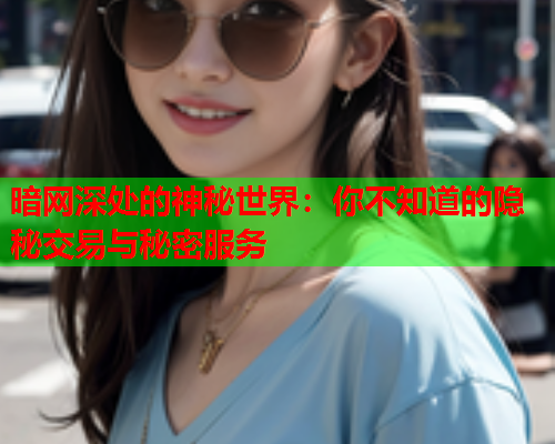 暗网深处的神秘世界：你不知道的隐秘交易与秘密服务