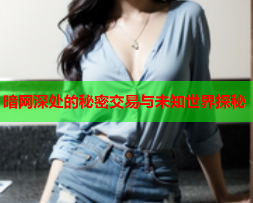 暗网深处的秘密交易与未知世界探秘