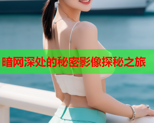 暗网深处的秘密影像探秘之旅