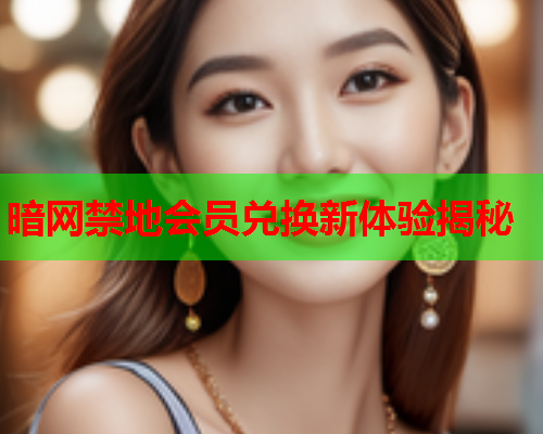 暗网禁地会员兑换新体验揭秘