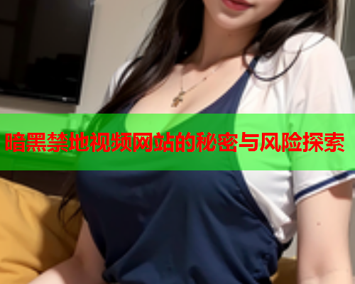 暗黑禁地视频网站的秘密与风险探索