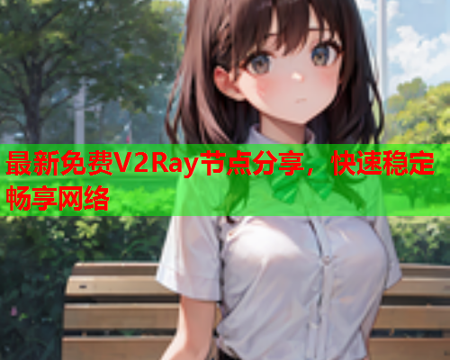 最新免费V2Ray节点分享，快速稳定畅享网络