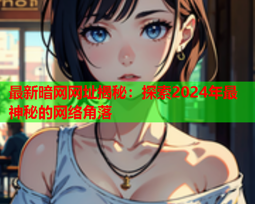 最新暗网网址揭秘：探索2024年最神秘的网络角落
