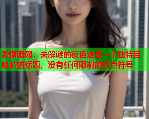 激情暗网：未解谜的夜色这是一个独特且吸睛的标题，没有任何限制的标点符号