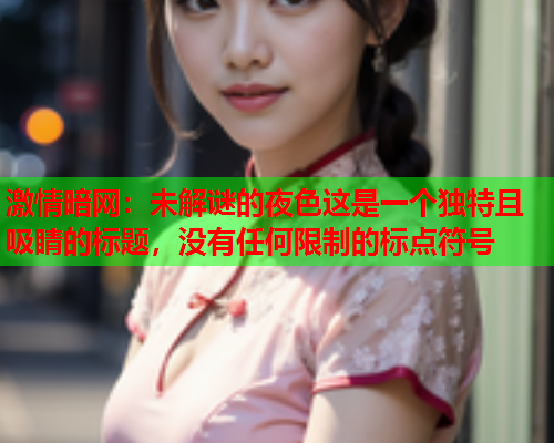 激情暗网：未解谜的夜色这是一个独特且吸睛的标题，没有任何限制的标点符号