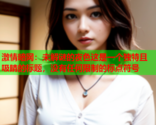激情暗网：未解谜的夜色这是一个独特且吸睛的标题，没有任何限制的标点符号