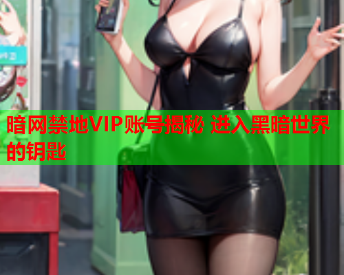 暗网禁地VIP账号揭秘 进入黑暗世界的钥匙