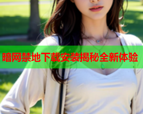 暗网禁地下载安装揭秘全新体验