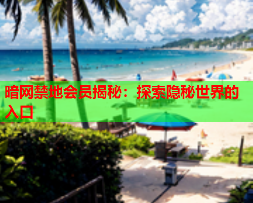 暗网禁地会员揭秘：探索隐秘世界的入口