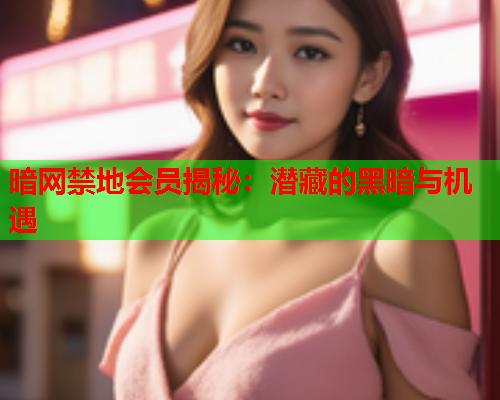 暗网禁地会员揭秘：潜藏的黑暗与机遇