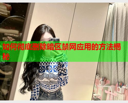 如何彻底删除暗区禁网应用的方法揭秘