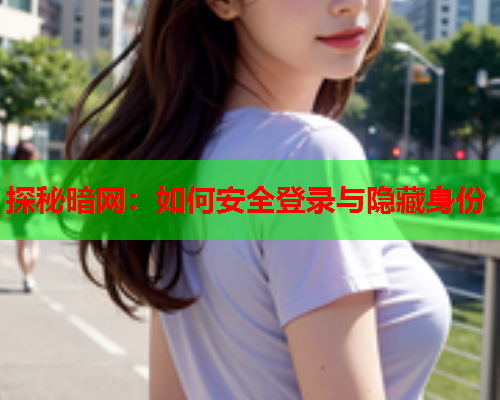 探秘暗网：如何安全登录与隐藏身份