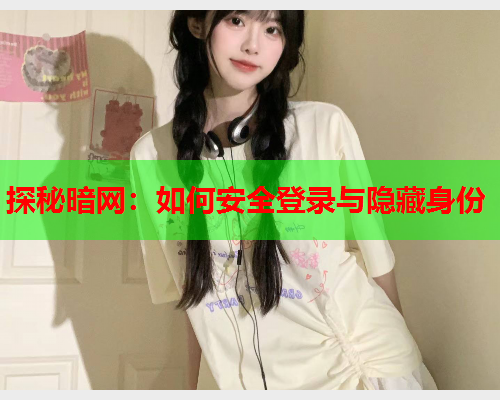探秘暗网：如何安全登录与隐藏身份