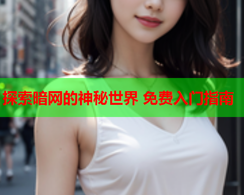 探索暗网的神秘世界 免费入门指南