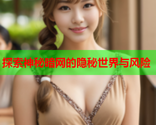 探索神秘暗网的隐秘世界与风险