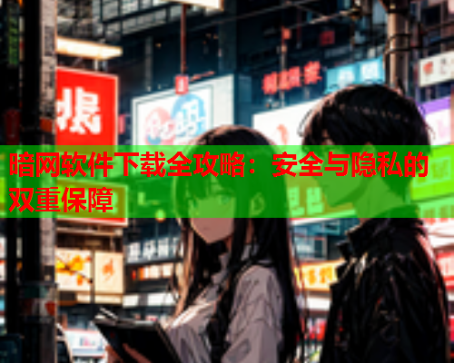 暗网软件下载全攻略：安全与隐私的双重保障