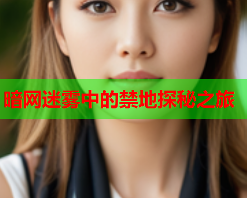 暗网迷雾中的禁地探秘之旅
